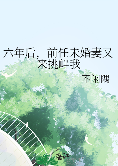 六年后，前任未婚妻又来挑衅我
