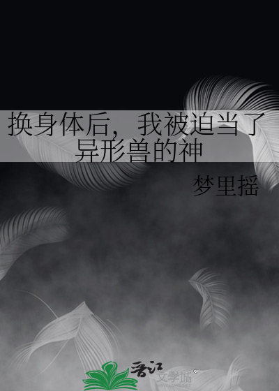 换身体后，我被迫当了异形兽的神